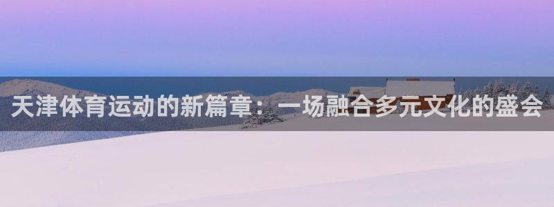 米兰体育官网下载招商电话号码查询:天津体育运动的新篇章:一场