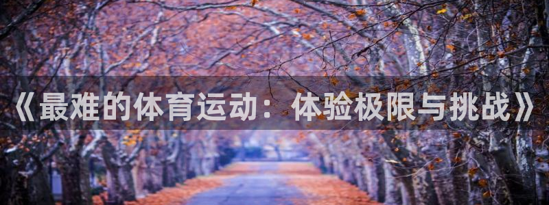 米兰体育官网下载招商电话地址查询:《最难的体育运动:体验极限